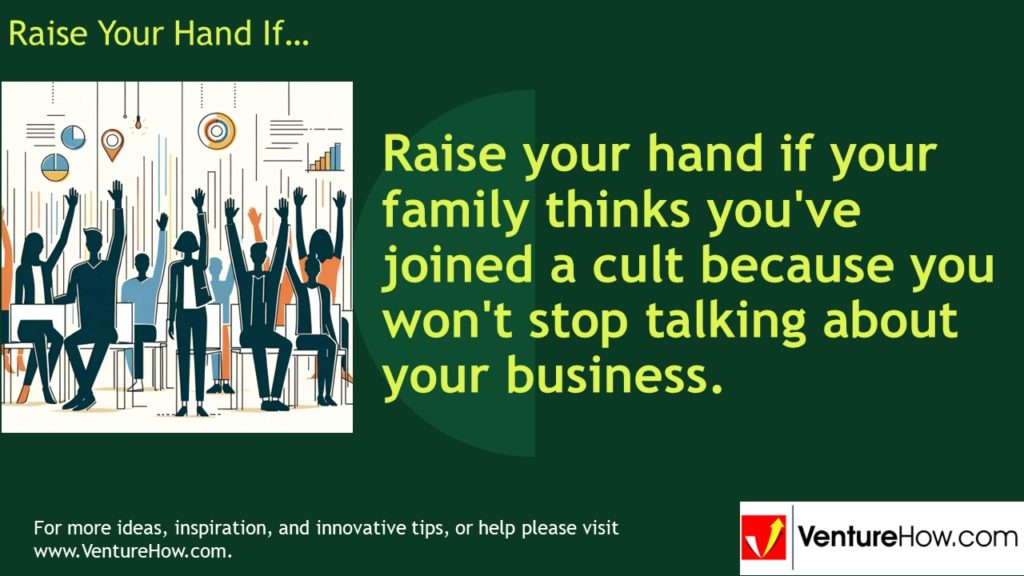Raise your hand if your family thinks you've joined a cult because you won't stop talking about your business.
