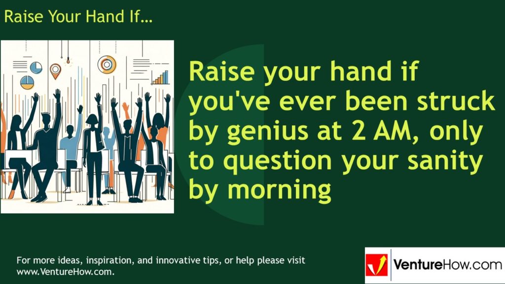 Raise your hand if you've ever been struck by genius at 2 AM, only to question your sanity by morning