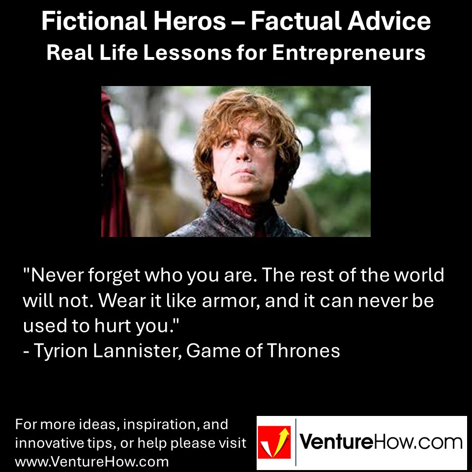 "Never forget who you are. The rest of the world will not. Wear it like armor, and it can never be used to hurt you." - Tyrion Lannister, Game of Thrones-1
