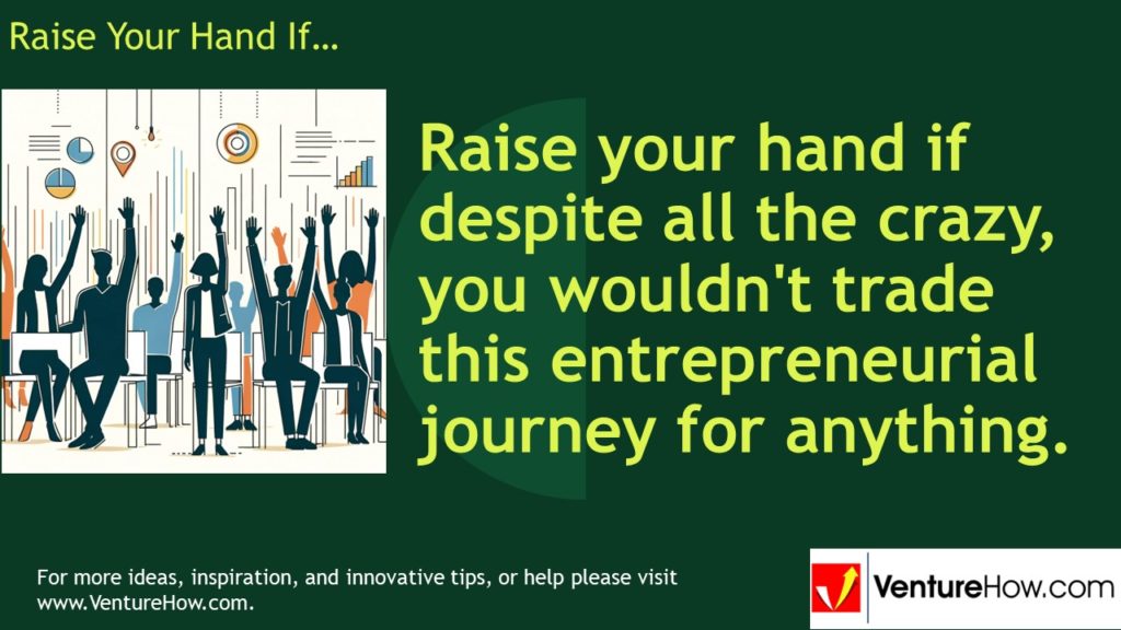 Raise your hand if despite all the crazy, you wouldn't trade this entrepreneurial journey for anything.